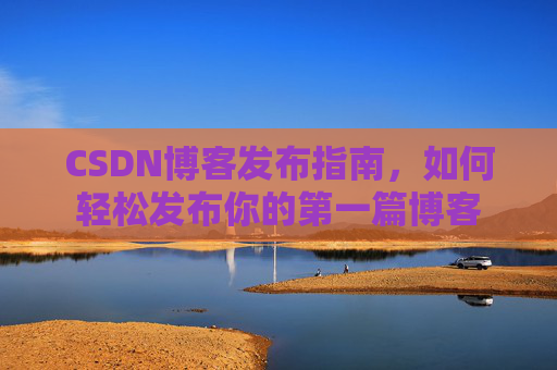 CSDN博客发布指南，如何轻松发布你的第一篇博客